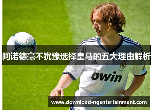 阿诺德毫不犹豫选择皇马的五大理由解析