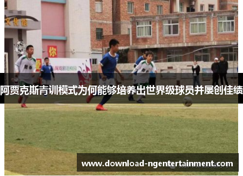 阿贾克斯青训模式为何能够培养出世界级球员并屡创佳绩
