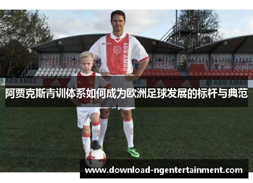阿贾克斯青训体系如何成为欧洲足球发展的标杆与典范 阿贾克斯青训体系如何成为欧洲足球发展的标杆与典范