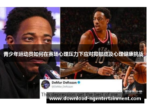青少年运动员如何在赛场心理压力下应对抑郁症及心理健康挑战 青少年运动员如何在赛场心理压力下应对抑郁症及心理健康挑战