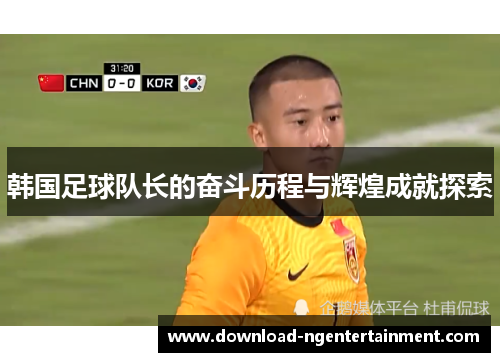 韩国足球队长的奋斗历程与辉煌成就探索 韩国足球队长的奋斗历程与辉煌成就探索