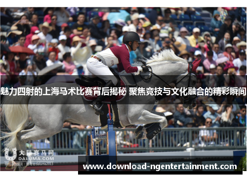 魅力四射的上海马术比赛背后揭秘 聚焦竞技与文化融合的精彩瞬间 魅力四射的上海马术比赛背后揭秘 聚焦竞技与文化融合的精彩瞬间