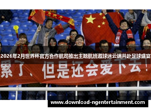 2026年2月世界杯官方合作航司推出主题航班邀球迷云端共赴足球盛宴