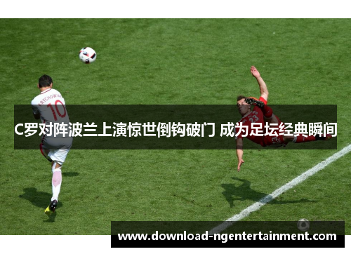 C罗对阵波兰上演惊世倒钩破门 成为足坛经典瞬间 C罗对阵波兰上演惊世倒钩破门 成为足坛经典瞬间