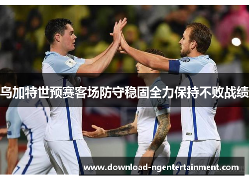 乌加特世预赛客场防守稳固全力保持不败战绩 乌加特世预赛客场防守稳固全力保持不败战绩