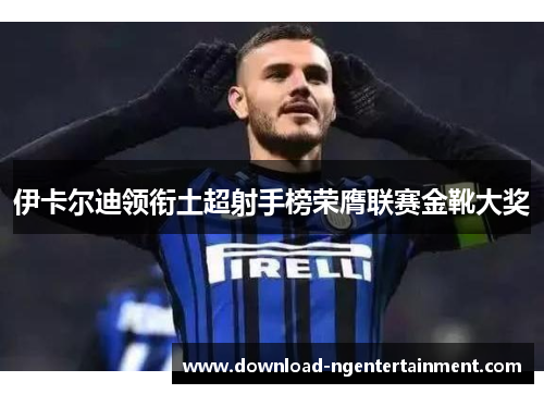 伊卡尔迪领衔土超射手榜荣膺联赛金靴大奖